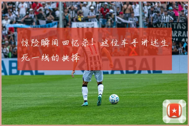 惊险瞬间回忆杀！这位车手讲述生死一线的抉择