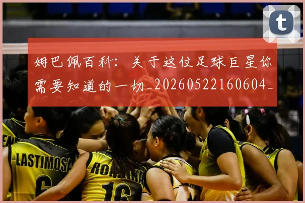 姆巴佩百科：关于这位足球巨星你需要知道的一切_20260522160604_20260609132822
