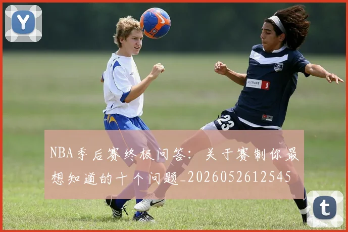 NBA季后赛终极问答：关于赛制你最想知道的十个问题_20260526125458_20260606165744