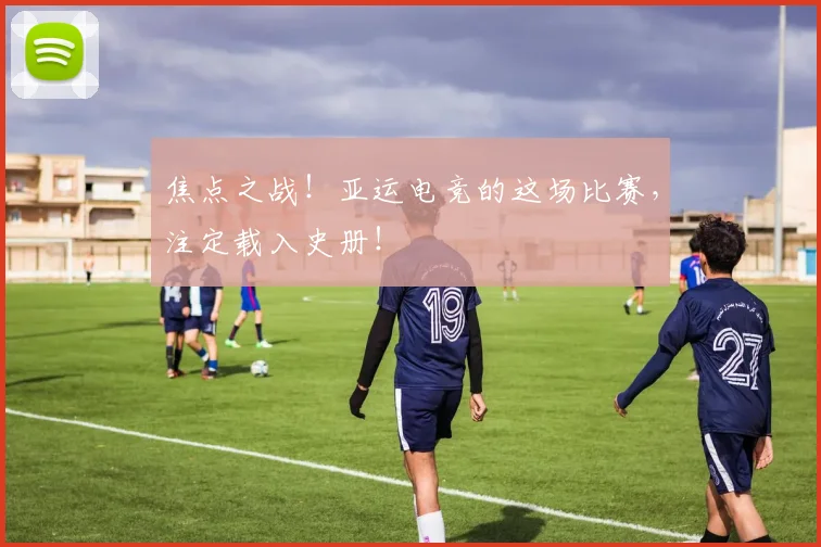 焦点之战！亚运电竞的这场比赛，注定载入史册！