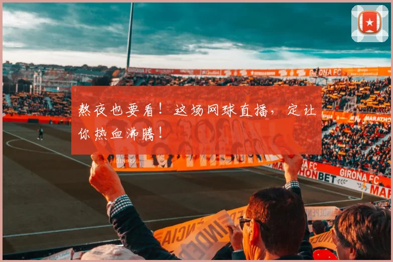 熬夜也要看！这场网球直播，定让你热血沸腾！