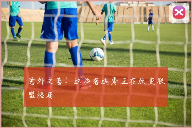 意外之喜！这些落选秀正在改变联盟格局