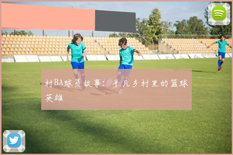 村BA球员故事：平凡乡村里的篮球英雄