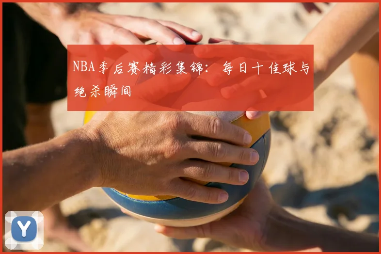 NBA季后赛精彩集锦：每日十佳球与绝杀瞬间