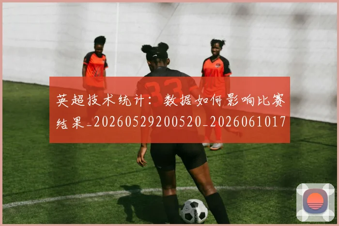 英超技术统计:数据如何影响比赛结果_20260529200520_20260610170038