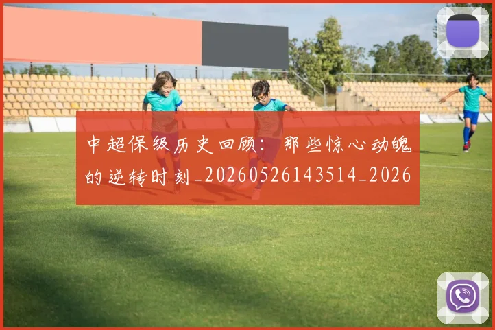 中超保级历史回顾：那些惊心动魄的逆转时刻_20260526143514_20260607160701