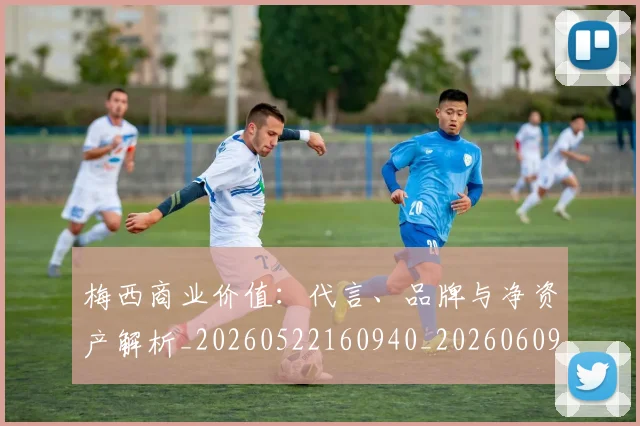 梅西商业价值：代言、品牌与净资产解析_20260522160940_20260609221635