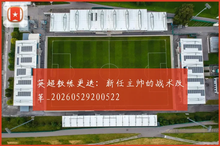 英超教练更迭:新任主帅的战术改革_20260529200522