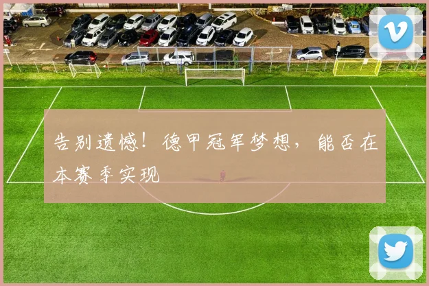 告别遗憾！德甲冠军梦想，能否在本赛季实现