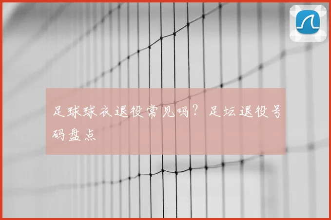 足球球衣退役常见吗？足坛退役号码盘点