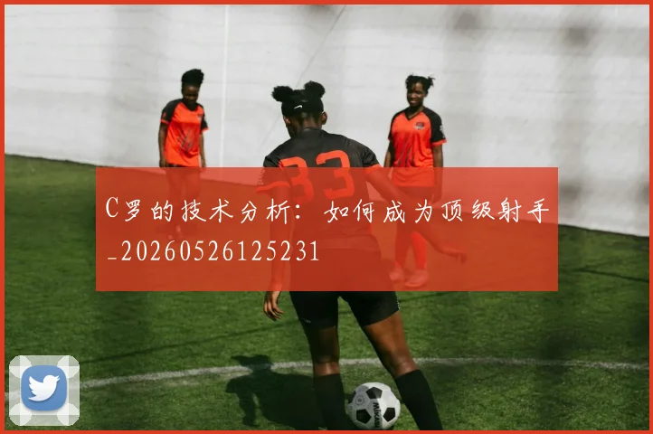 C罗的技术分析：如何成为顶级射手_20260526125231