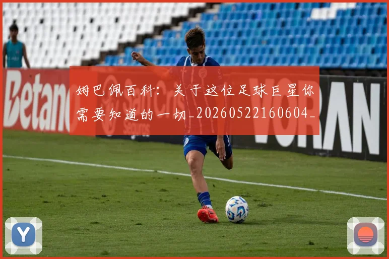 姆巴佩百科：关于这位足球巨星你需要知道的一切_20260522160604_20260609132822