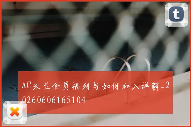AC米兰会员福利与如何加入详解_20260606165104